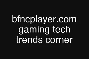 bfncplayer.com gaming tech trends corner